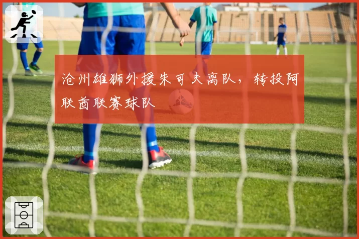 沧州雄狮外援朱可夫离队，转投阿联酋联赛球队