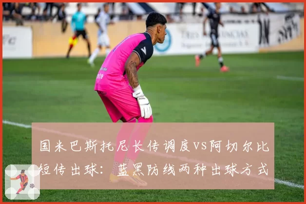 国米巴斯托尼长传调度vs阿切尔比短传出球：蓝黑防线两种出球方式成功率相差12%