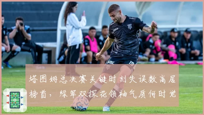 塔图姆总决赛关键时刻失误数高居榜首,绿军双探花领袖气质何时觉醒?