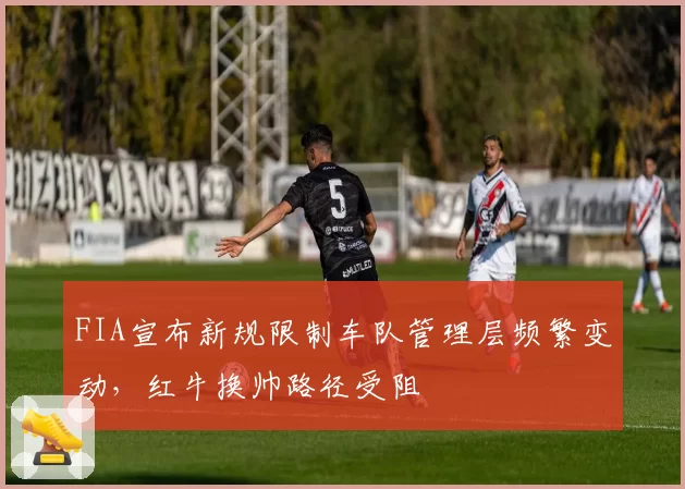 FIA宣布新规限制车队管理层频繁变动，红牛换帅路径受阻