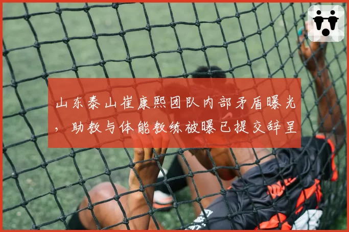 山东泰山崔康熙团队内部矛盾曝光，助教与体能教练被曝已提交辞呈