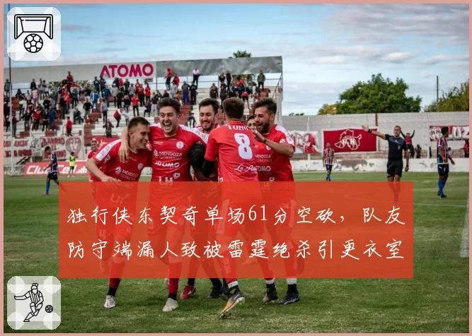独行侠东契奇单场61分空砍，队友防守端漏人致被雷霆绝杀引更衣室不满
