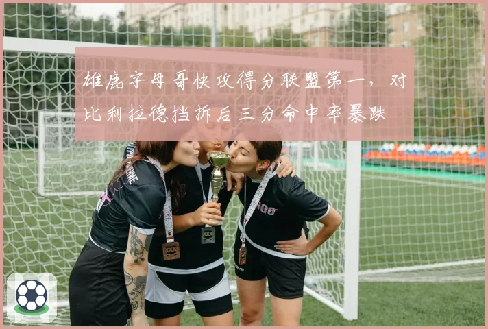 雄鹿字母哥快攻得分联盟第一，对比利拉德挡拆后三分命中率暴跌