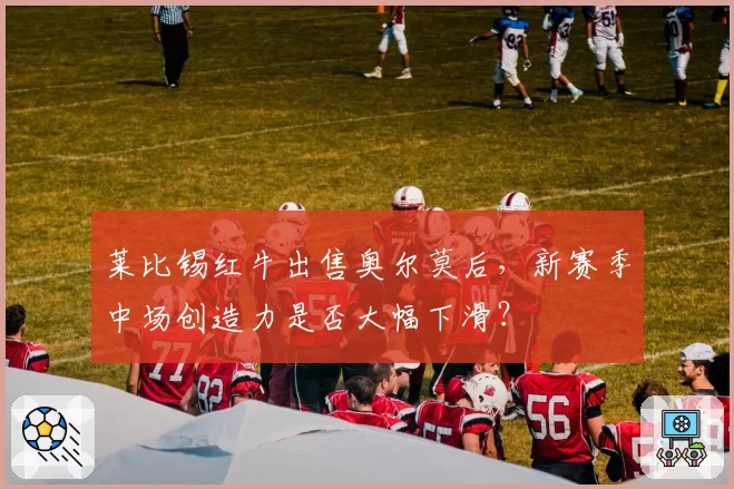 莱比锡红牛出售奥尔莫后，新赛季中场创造力是否大幅下滑？