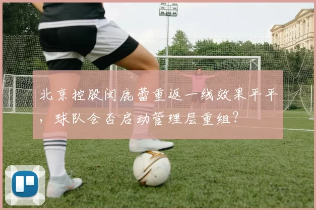 北京控股闵鹿蕾重返一线效果平平，球队会否启动管理层重组？