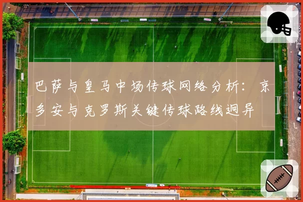 巴萨与皇马中场传球网络分析：京多安与克罗斯关键传球路线迥异