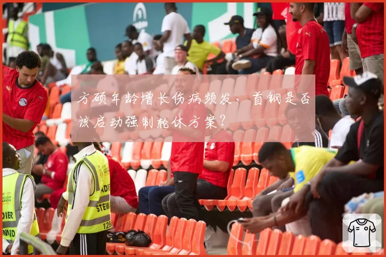 方硕年龄增长伤病频发，首钢是否该启动强制轮休方案？