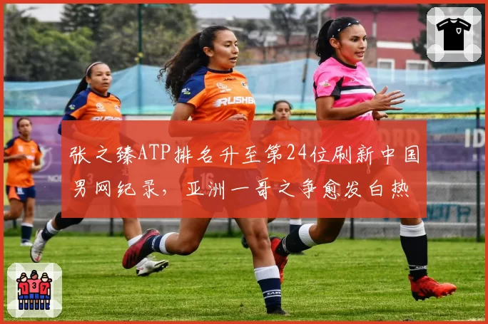 张之臻ATP排名升至第24位刷新中国男网纪录，亚洲一哥之争愈发白热化
