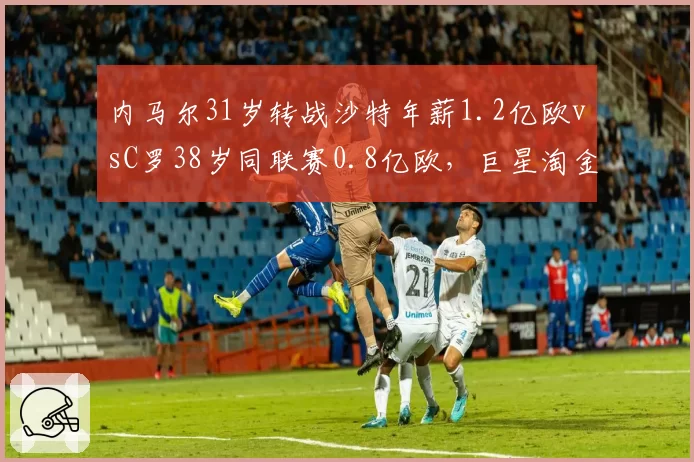 内马尔31岁转战沙特年薪1.2亿欧vsC罗38岁同联赛0.8亿欧，巨星淘金趋势与竞技价值失衡