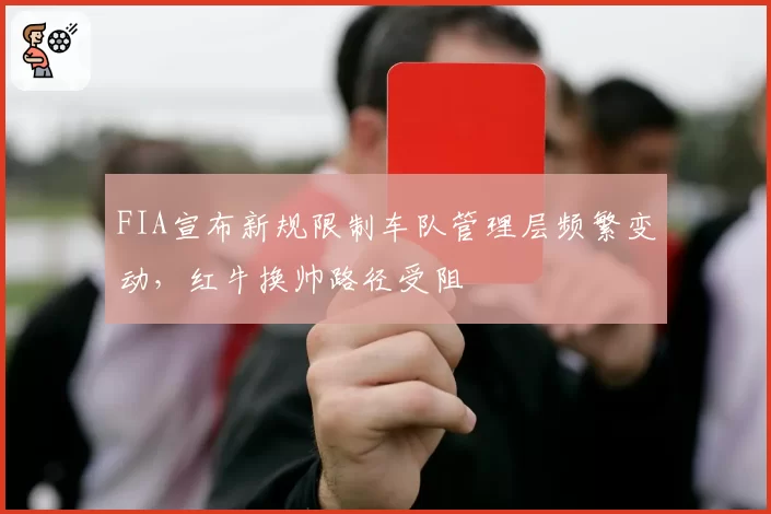 FIA宣布新规限制车队管理层频繁变动，红牛换帅路径受阻