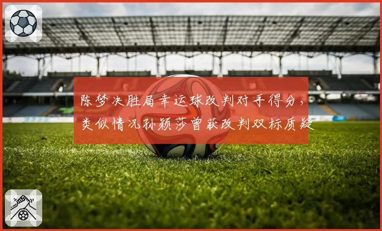 陈梦决胜局幸运球改判对手得分，类似情况孙颖莎曾获改判双标质疑