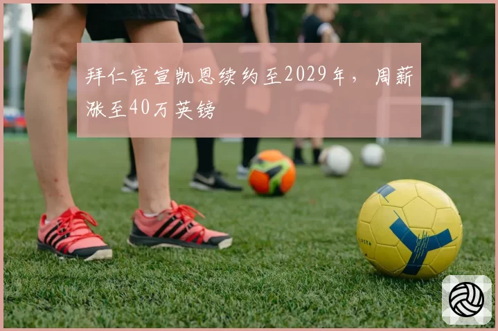 拜仁官宣凯恩续约至2029年，周薪涨至40万英镑