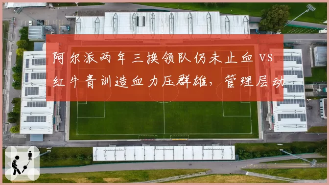 阿尔派两年三换领队仍未止血 vs 红牛青训造血力压群雄，管理层动荡高下立判