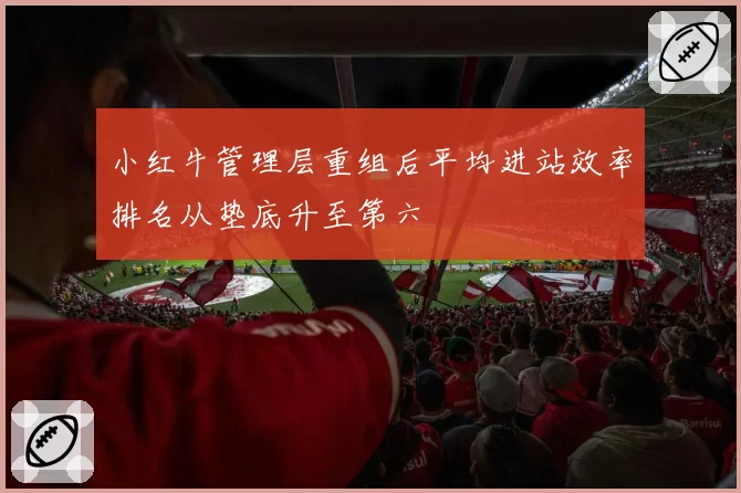 小红牛管理层重组后平均进站效率排名从垫底升至第六