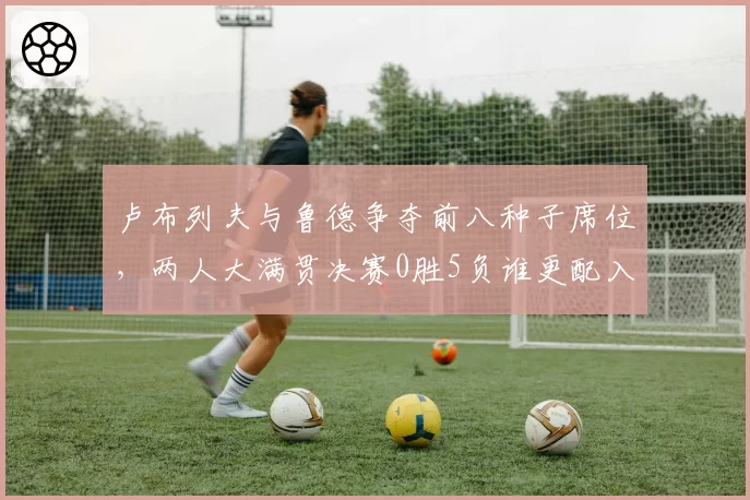 卢布列夫与鲁德争夺前八种子席位，两人大满贯决赛0胜5负谁更配入选？