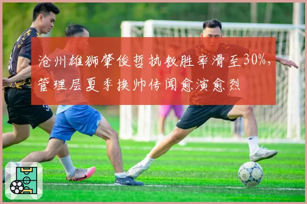 沧州雄狮肇俊哲执教胜率滑至30%，管理层夏季换帅传闻愈演愈烈