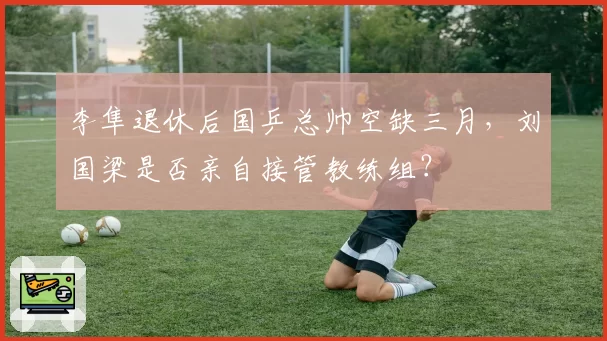 李隼退休后国乒总帅空缺三月，刘国梁是否亲自接管教练组？