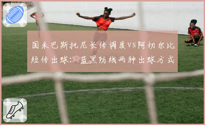 国米巴斯托尼长传调度vs阿切尔比短传出球：蓝黑防线两种出球方式成功率相差12%