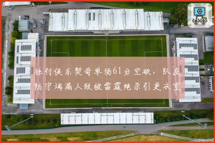独行侠东契奇单场61分空砍，队友防守端漏人致被雷霆绝杀引更衣室不满