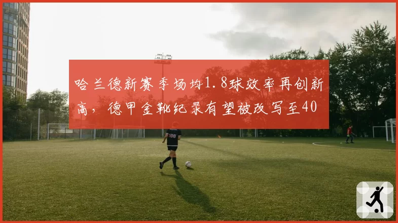 哈兰德新赛季场均1.8球效率再创新高，德甲金靴纪录有望被改写至40球