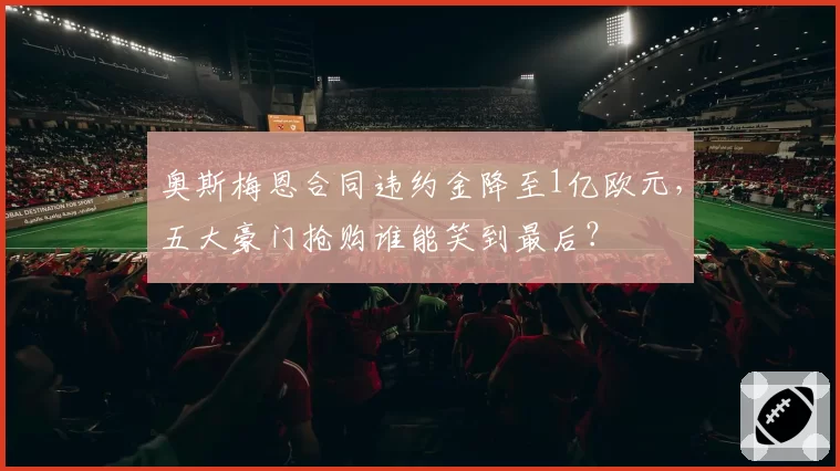 奥斯梅恩合同违约金降至1亿欧元，五大豪门抢购谁能笑到最后？
