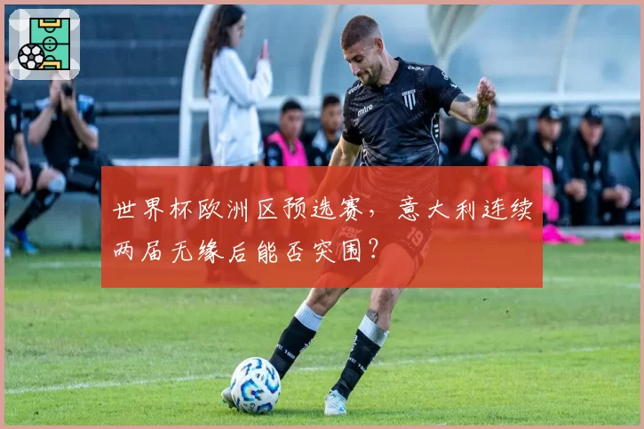 世界杯欧洲区预选赛，意大利连续两届无缘后能否突围？