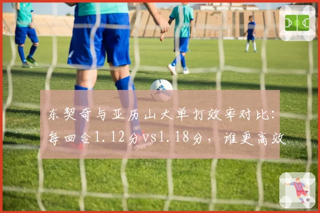 东契奇与亚历山大单打效率对比：每回合1.12分vs1.18分，谁更高效？