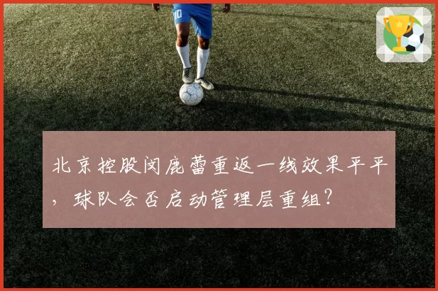 北京控股闵鹿蕾重返一线效果平平，球队会否启动管理层重组？