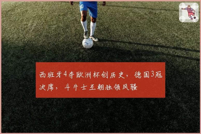 西班牙4夺欧洲杯创历史，德国3冠次席，斗牛士王朝独领风骚