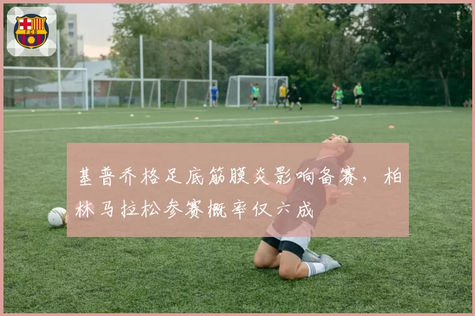 基普乔格足底筋膜炎影响备赛，柏林马拉松参赛概率仅六成