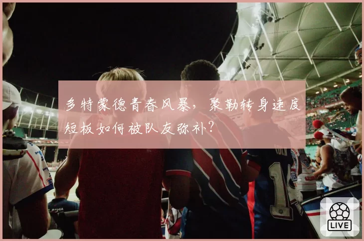 多特蒙德青春风暴，聚勒转身速度短板如何被队友弥补？
