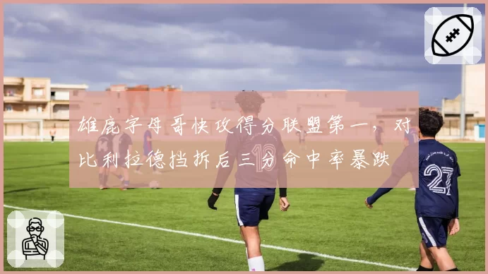 雄鹿字母哥快攻得分联盟第一，对比利拉德挡拆后三分命中率暴跌