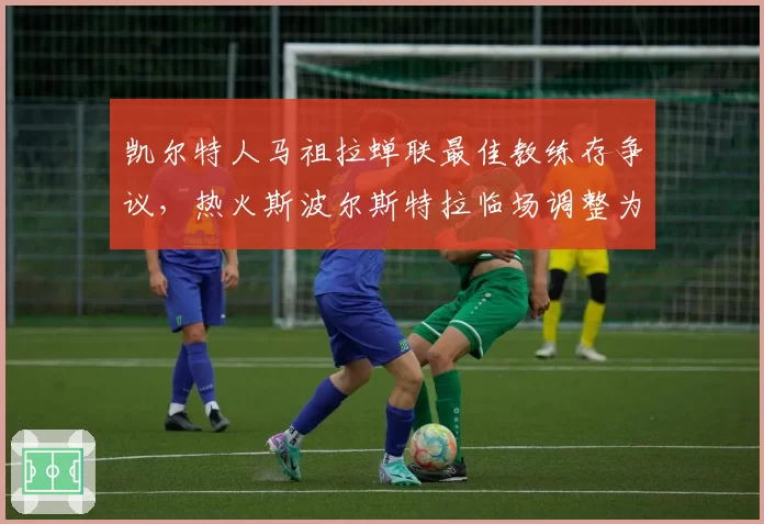 凯尔特人马祖拉蝉联最佳教练存争议，热火斯波尔斯特拉临场调整为何更胜一筹