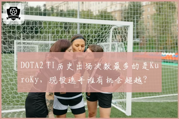 DOTA2 TI历史出场次数最多的是KuroKy，现役选手谁有机会超越？