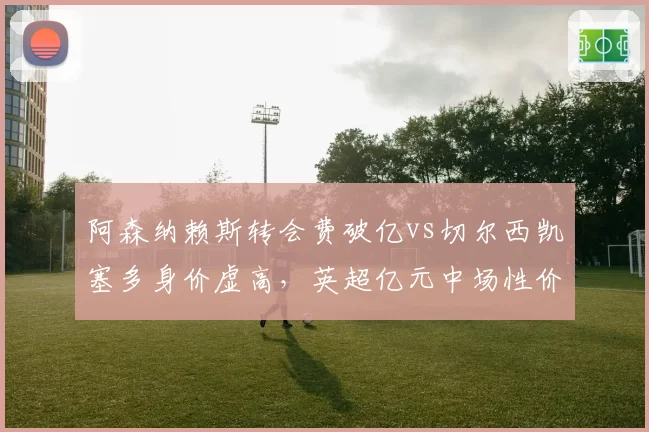 阿森纳赖斯转会费破亿vs切尔西凯塞多身价虚高，英超亿元中场性价比之争