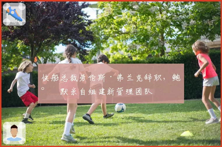 快船总裁劳伦斯·弗兰克辞职，鲍尔默亲自组建新管理团队