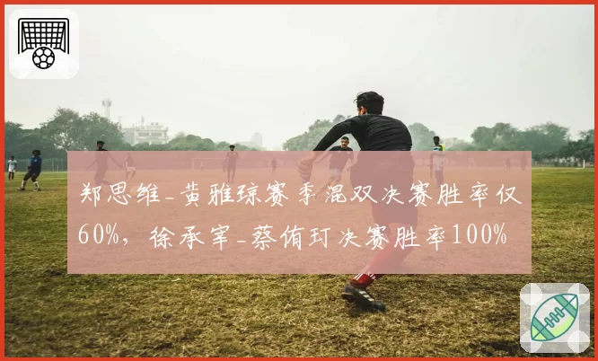郑思维_黄雅琼赛季混双决赛胜率仅60%，徐承宰_蔡侑玎决赛胜率100%成对比