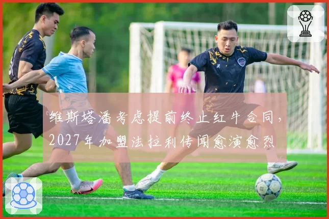 维斯塔潘考虑提前终止红牛合同，2027年加盟法拉利传闻愈演愈烈