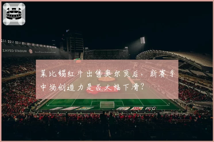 莱比锡红牛出售奥尔莫后，新赛季中场创造力是否大幅下滑？