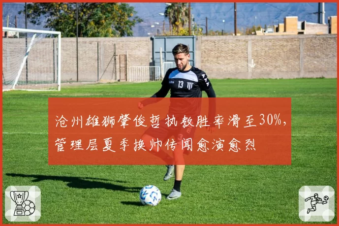 沧州雄狮肇俊哲执教胜率滑至30%，管理层夏季换帅传闻愈演愈烈