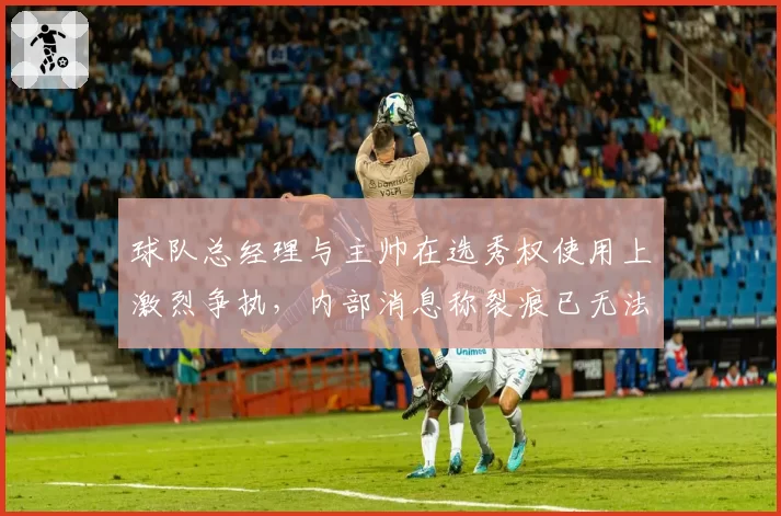 球队总经理与主帅在选秀权使用上激烈争执，内部消息称裂痕已无法弥补