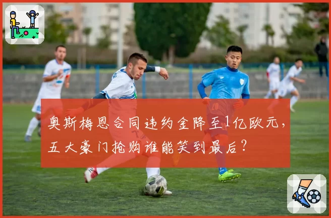 奥斯梅恩合同违约金降至1亿欧元，五大豪门抢购谁能笑到最后？