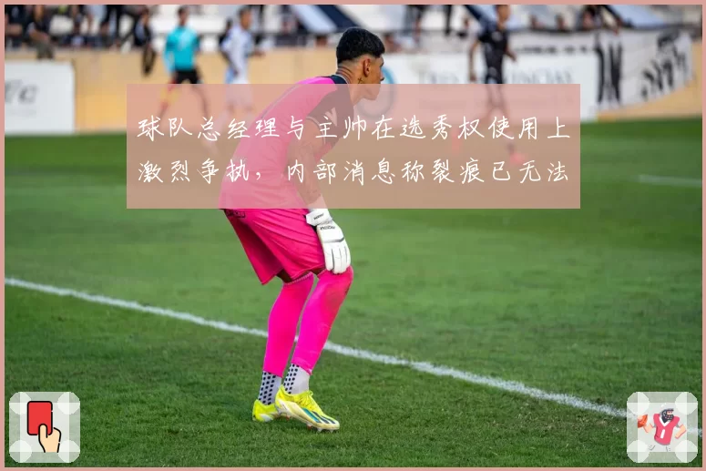 球队总经理与主帅在选秀权使用上激烈争执，内部消息称裂痕已无法弥补