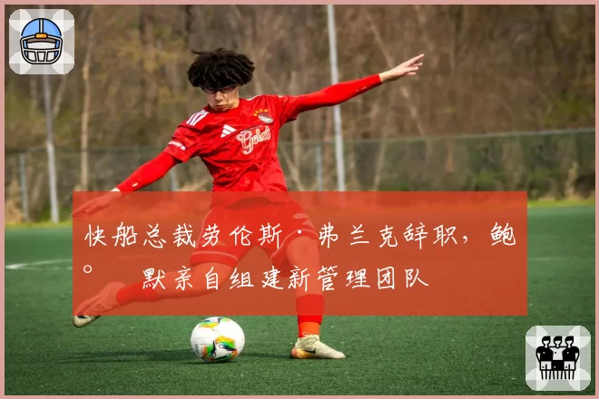 快船总裁劳伦斯·弗兰克辞职，鲍尔默亲自组建新管理团队