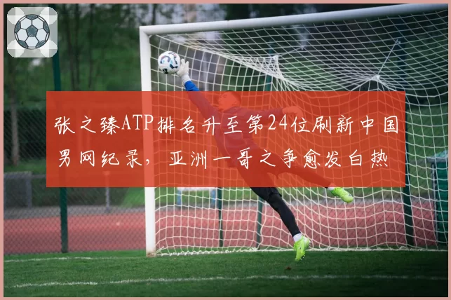 张之臻ATP排名升至第24位刷新中国男网纪录，亚洲一哥之争愈发白热化