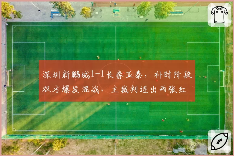 深圳新鹏城1-1长春亚泰，补时阶段双方爆发混战，主裁判连出两张红牌却漏掉推人动作，场面一度失控