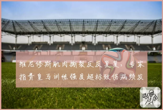 维尼修斯肌肉撕裂反反复复，专家指责皇马训练强度超标致伤病频发