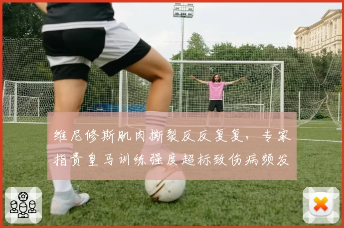 维尼修斯肌肉撕裂反反复复，专家指责皇马训练强度超标致伤病频发