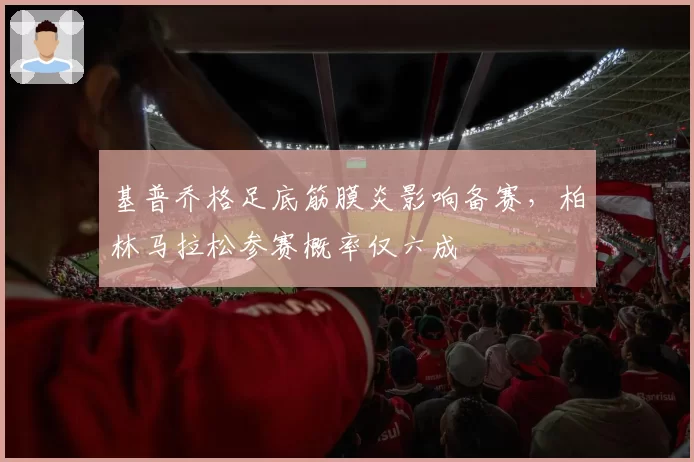 基普乔格足底筋膜炎影响备赛，柏林马拉松参赛概率仅六成