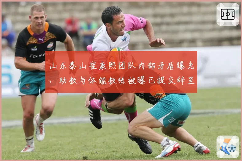山东泰山崔康熙团队内部矛盾曝光，助教与体能教练被曝已提交辞呈